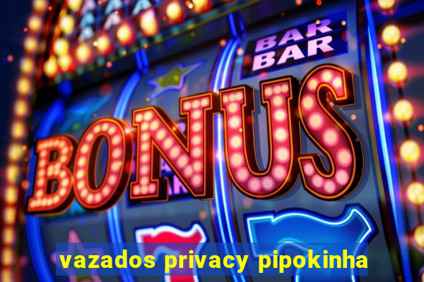 vazados privacy pipokinha